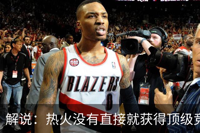 解说：热火没有直接就获得顶级竞争力 仍然非常依赖后续补强