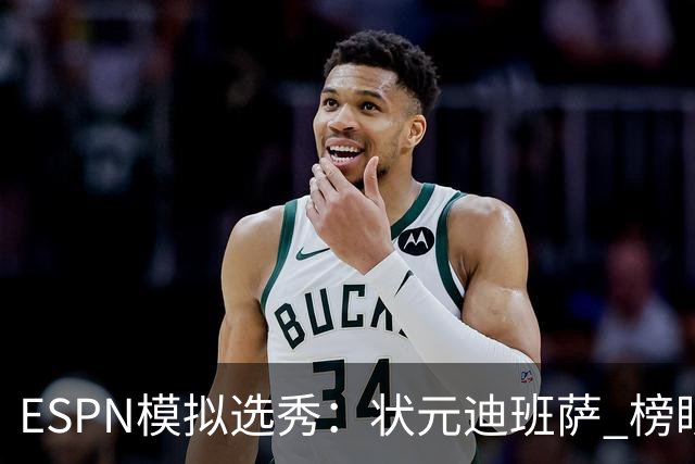 ESPN模拟选秀：状元迪班萨 榜眼彼德森 探花布泽尔 4号秀威尔逊
